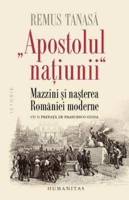 Apostolul natiunii. Mazzini si nasterea Romaniei moderne &amp;ndash; Remus Tanasa foto