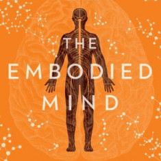 The Embodied Mind: Understanding the Mysteries of Cellular Memory, Consciousness, and Our Bodies