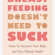 Breastfeeding Doesn't Need to Suck: How to Nurture Your Baby and Your Mental Health