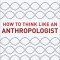 How to Think Like an Anthropologist