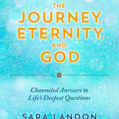 The Dream, the Journey, Eternity, and God: Channeled Answers to Life's Deepest Questions