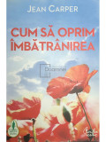 Jean Carper - Cum să oprim &icirc;mbătr&acirc;nirea (editia 2011)