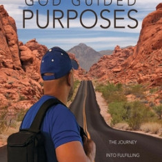 God Guided Purposes: The Journey Into Fulfilling Your Purpose