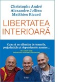 Libertatea interioara. Cum sa ne eliberam de temerile, prejudecatile si dependentele noastre - Christophe Andre, Matthieu Ricard, Alexandre Jollien, O