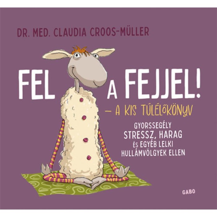 Fel a fejjel! - A kis t&uacute;l&eacute;lők&ouml;nyv - Gyorsseg&eacute;ly stressz, harag &eacute;s egy&eacute;b lelki hull&aacute;mv&ouml;lgyek ellen - Claudia Croos-M&uuml;ller