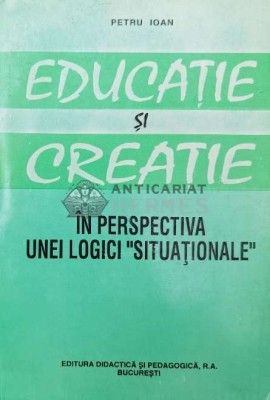 Educatie si creatie in perspectiva unei logici situationale - Petru Ioan ($Q37) foto