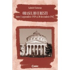 Orasul Bucuresti intre 1 septmbrie 1939 si 30 decembrie 1947 - Gabriel Ciotoran