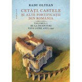 Cetati, castele si alte fortificatii din Romania. Volumul 1. De la inceputuri pana catre anul 1540 - Radu Oltean