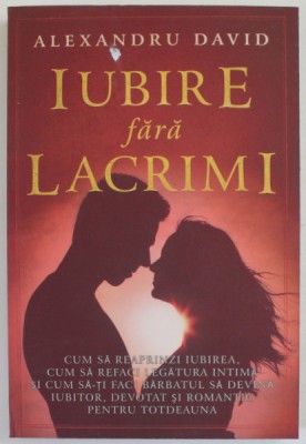 IUBIRE FARA LACRIMI de ALEXANDRU DAVID , ... CUM SA - TI FACI BARBATUL SA DEVINA IUBITOR , DEVOTAT SI ROMANTIC PENTRU TOTDEAUNA , 2022 foto