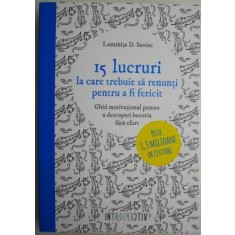 15 lucruri la care trebuie sa renunti pentru a fi fericit. Ghid motivational pentru a descopri bucuria fara effort &ndash; Luminita D. Saviuc