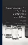 Topographie De Tous Les Vignobles Connus ...: Ouvrage Couronne Par L&#039;institut