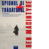 Spionul si tradatorul. Cel mai spectaculos caz de spionaj din perioada razboiului rece - Ben MacIntyre