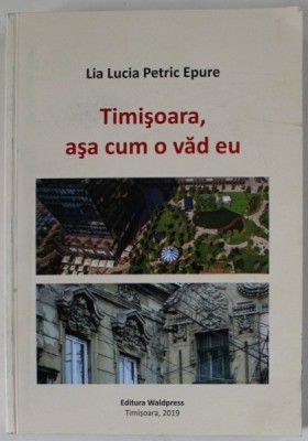 TIMISOARA , ASA CUM O VAD EU de LIA LUCIA PETRIC EPURE , 2019 foto