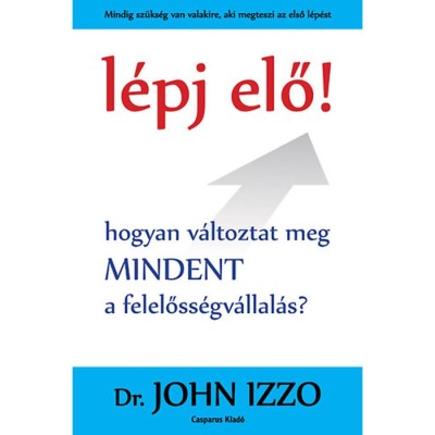 L&amp;eacute;pj elő! - Hogyan v&amp;aacute;ltoztat meg mindent a felelőss&amp;eacute;gv&amp;aacute;llal&amp;aacute;s? - Dr. John Izzo foto