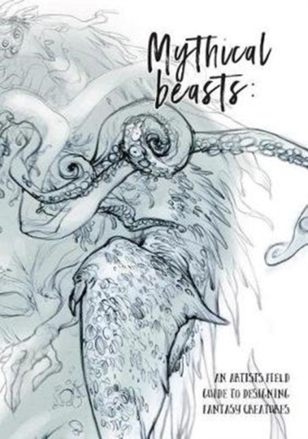 Mythical Beasts: An Artist&#039;s Field Guide to Designing Fantasy Creatures