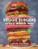 Veggie Burgers Every Which Way: Fresh, Flavorful and Healthy Plant-Based Burgers--Plus Toppings, Sides, Buns and More