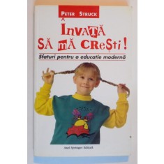 INVATA SA MA CRESTI , SFATURI PENTRU O EDUCATIE MODERNA de PETER STRUCK , 2001