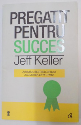 PREGATIT PENTRU SUCCES de JEFF KELLER , 2012 foto