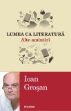 Lumea ca literatura. Alte amintiri | Ioan Grosan