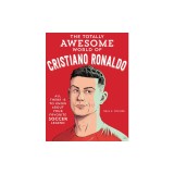 The Totally Awesome World of Cristiano Ronaldo: Learn All There Is to Know about Your Favorite Soccer Legend