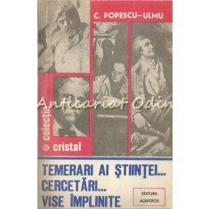Temerari Ai Stiintei. Cercetari. Vise Implinite - C. Popescu-Ulmu