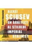 Alexei Sciusev, un arhitect al stilului imperial stalinist - Dmitri Hmelnitki