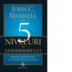 Cele 5 niveluri ale leadershipului. Metode testate pentru a-ti atinge potentialul maxim - John C. Maxwell