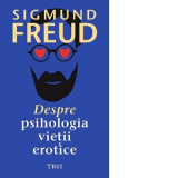 Despre psihologia vietii erotice - Sigmund Freud, Rodica Matei