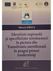 Mihaela Proca - Identitate regionala si specificitate romaneasca in pictura din Transilvania meridionala in pragul primei modernitati (Editia: 2013) foto