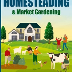 Backyard Homesteading & Market Gardening: 2-in-1 Compilation Step-By-Step Guide to Start Your Own Self Sufficient Sustainable Mini Farm on a 1/4 Acre