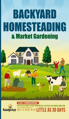 Backyard Homesteading &amp;amp; Market Gardening: 2-in-1 Compilation Step-By-Step Guide to Start Your Own Self Sufficient Sustainable Mini Farm on a 1/4 Acre foto