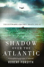 Shadow Over the Atlantic: The Luftwaffe and the U-Boats: 1943-45, Hardcover/Robert Forsyth foto