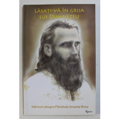 LASATI - VA IN GRIJA LUI DUMNEZEU , MARTURII DESPRE PARINTELE ARSENIE BOCA , EDITIA A II - a , volum coordonat de ROMEO PETRASCIUC , 2015