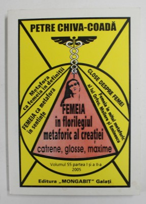 FEMEIA IN FLORILEGIUL METAFORIC AL CREATIEI , CATRENE , GLOSSE , MAXIME de PETRE CHVA - COADA , VOLUMUL 55 PARTEA I si a -II -a , 2005, DEDICATIE * foto