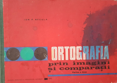 ORTOGRAFIA PRIN IMAGINI SI COMPARATII - Ion P. Necula (Partea a doua) foto