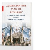 Lumina din tine sa nu fie intuneric. O perspectiva ortodoxa asupra francmasoneriei - Dragos Dasca