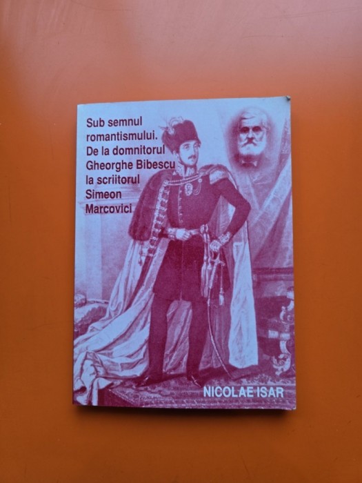 Sub semnul romantismului. De la domnitorul Gheorghe Bibescu la scriitorul Simeon Marcovici - Nicolae Isar - cu dedicatie din partea autorului