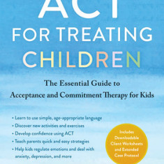 ACT for Treating Children: The Essential Guide to Acceptance and Commitment Therapy for Kids