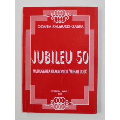 JUBILEU 50 - MONOGRAFIA FILARMONICII &#039; MIHAI JORA &#039; de OZANA KALMUSKI - ZAREA , 2006