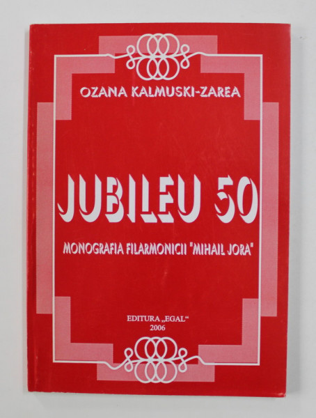 JUBILEU 50 - MONOGRAFIA FILARMONICII &#039; MIHAI JORA &#039; de OZANA KALMUSKI - ZAREA , 2006