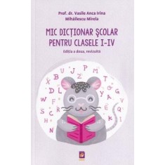 Mic Dictionar Scolar pentru clasele I-IV. Editia a doua, revizuita, Vasile Anca Irina, Mihailescu Mirela