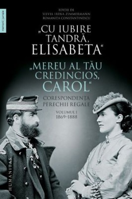 Cu iubire tandra, Elisabeta. Mereu al tau credincios, Carol. Corespondenta perechii regale, volumul I 1869-1888 foto