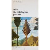 Lionello Venturi - Cum sa intelegem pictura (Editia: 1978)