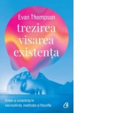Trezirea, visarea, existenta. Sinele si constiinta in neurostiinte, meditatie si filozofie - Evan Thompson