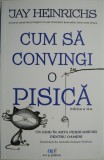 Cum sa convingi o pisica. Un ghid in arta persuasiunii pentru oameni &ndash; Jay Heinrichs