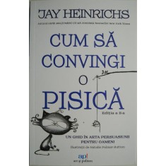 Cum sa convingi o pisica. Un ghid in arta persuasiunii pentru oameni &ndash; Jay Heinrichs