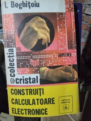 Construiti calculatoare electronice - I. Boghitoiu foto