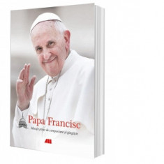 Papa Francisc. Mesaje pline de compasiune si gingasie (editie necartonata) - Papa Francisc