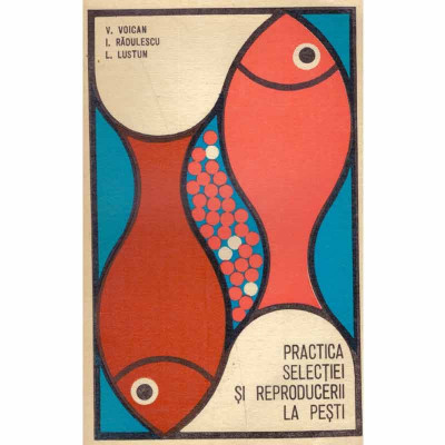 V. Voican, I. Radulescu, L. Lustun - Practica selectiei si reproducerii la pesti - 132235 foto