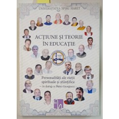 ACTIUNE SI TEORIE IN EDUCATIE / WALK AND TALK IN EDUCATION , PERSONALITATI ALE VIETII SPIRITUALE SI STIINTIFICE IN DIALOG cu MATEI GEORGESCU , EDITIE